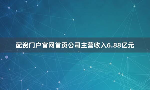配资门户官网首页公司主营收入6.88亿元