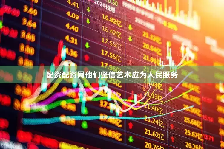 配资配资网他们坚信艺术应为人民服务