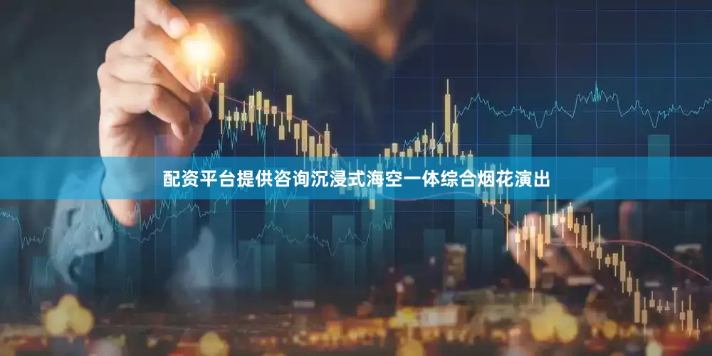 配资平台提供咨询沉浸式海空一体综合烟花演出