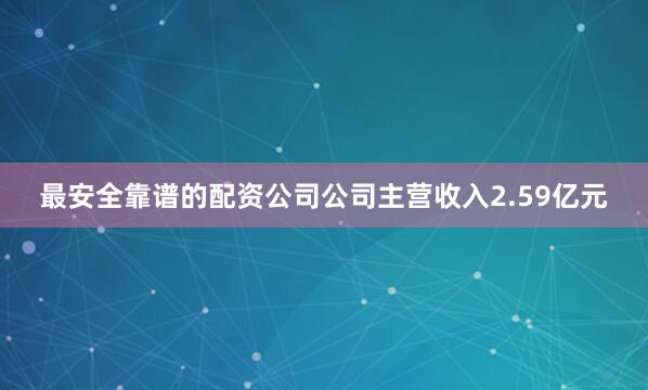 最安全靠谱的配资公司公司主营收入2.59亿元