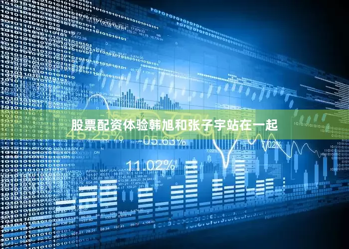 股票配资体验韩旭和张子宇站在一起