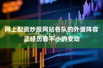 网上配资炒股网站各队的外援阵容正经历着不小的变动